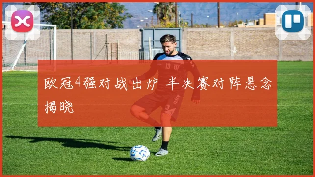 欧冠4强对战出炉 半决赛对阵悬念揭晓