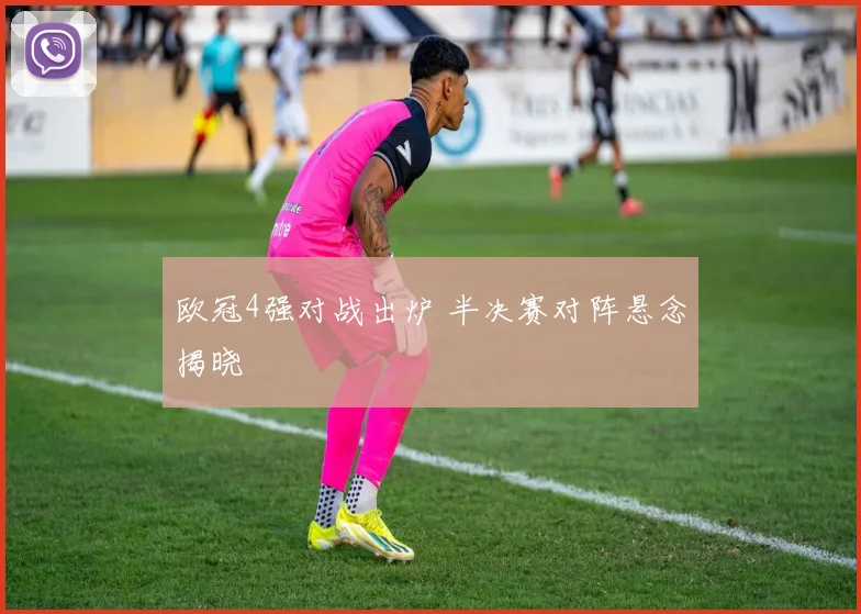 欧冠4强对战出炉 半决赛对阵悬念揭晓