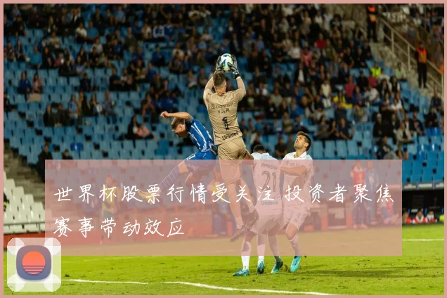世界杯股票行情受关注 投资者聚焦赛事带动效应