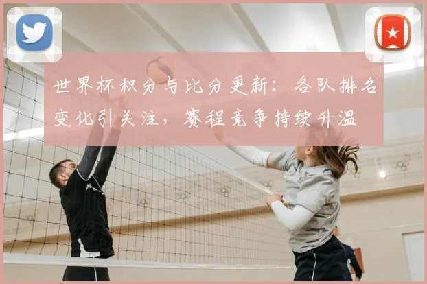 世界杯积分与比分更新：各队排名变化引关注，赛程竞争持续升温
