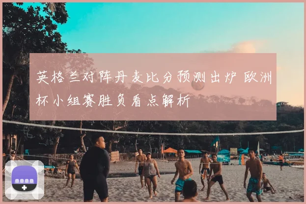 英格兰对阵丹麦比分预测出炉 欧洲杯小组赛胜负看点解析
