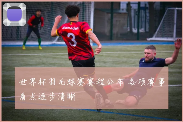 世界杯羽毛球赛赛程公布 各项赛事看点逐步清晰