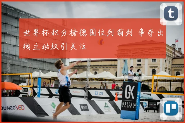 世界杯积分榜德国位列前列 争夺出线主动权引关注