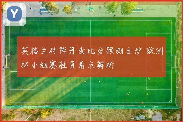 英格兰对阵丹麦比分预测出炉 欧洲杯小组赛胜负看点解析