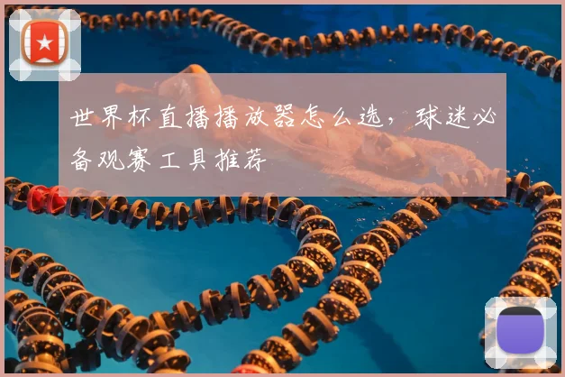 世界杯直播播放器怎么选，球迷必备观赛工具推荐