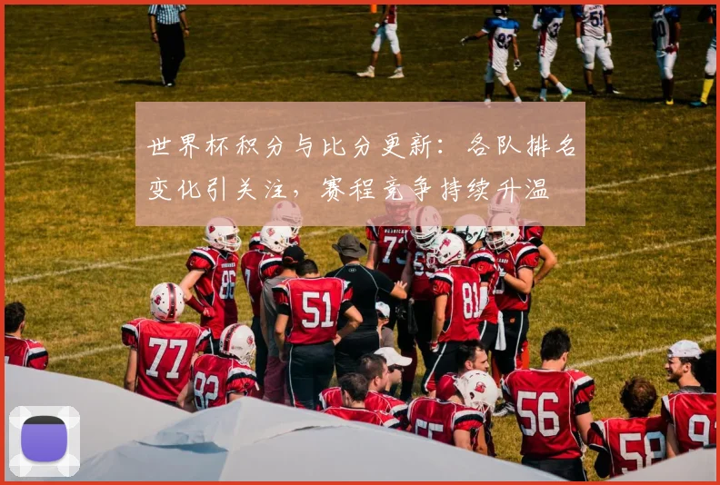 世界杯积分与比分更新：各队排名变化引关注，赛程竞争持续升温