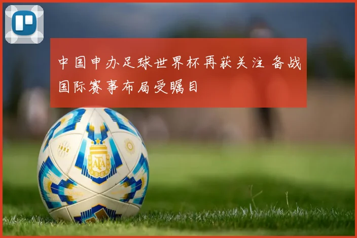 中国申办足球世界杯再获关注 备战国际赛事布局受瞩目