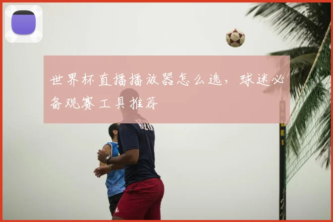 世界杯直播播放器怎么选，球迷必备观赛工具推荐